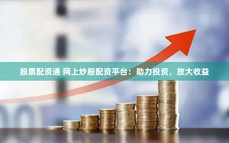 股票配资通 网上炒股配资平台：助力投资，放大收益