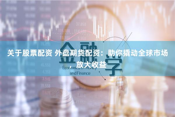 关于股票配资 外盘期货配资：助你撬动全球市场，放大收益