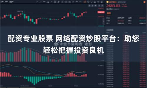 配资专业股票 网络配资炒股平台：助您轻松把握投资良机