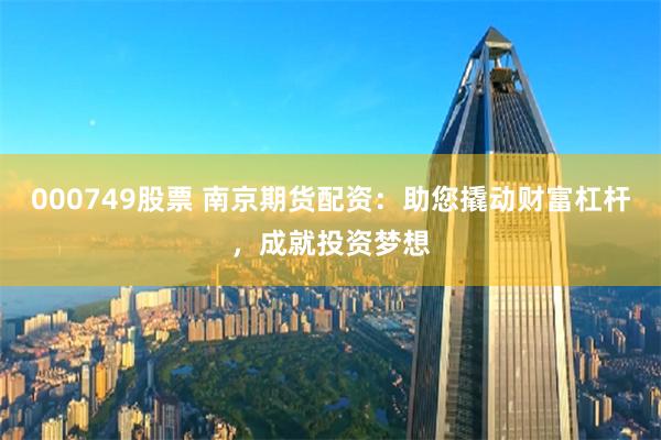 000749股票 南京期货配资：助您撬动财富杠杆，成就投资梦想