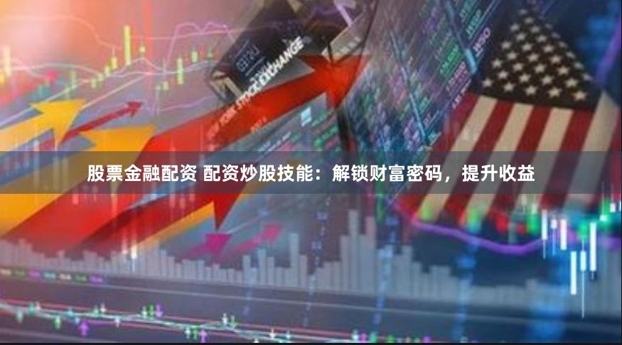 股票金融配资 配资炒股技能：解锁财富密码，提升收益