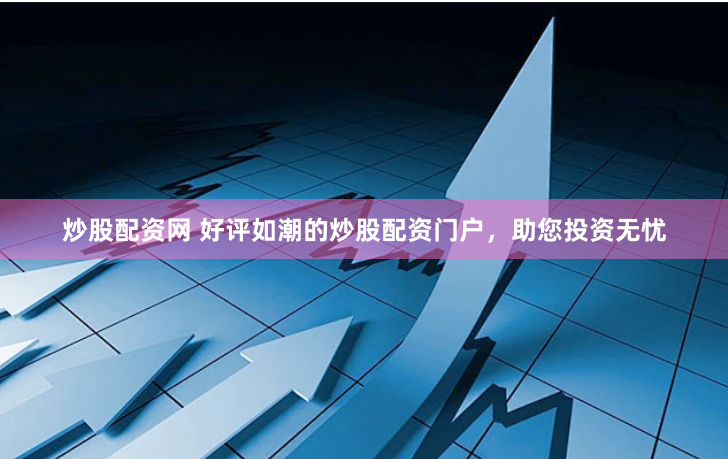 炒股配资网 好评如潮的炒股配资门户，助您投资无忧