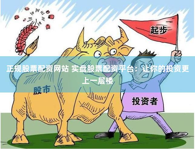 正规股票配资网站 实盘股票配资平台：让你的投资更上一层楼