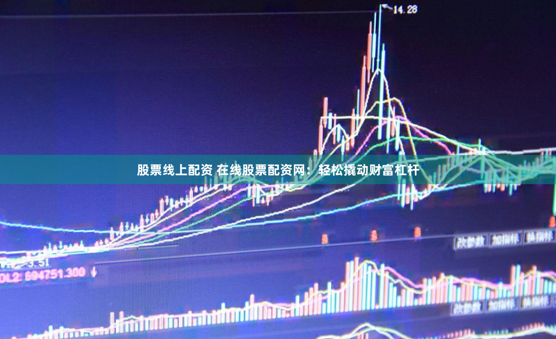 股票线上配资 在线股票配资网：轻松撬动财富杠杆