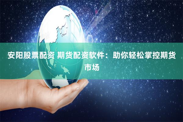 安阳股票配资 期货配资软件：助你轻松掌控期货市场