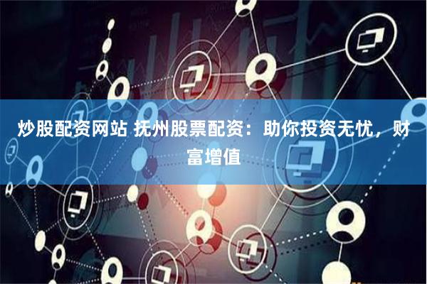 炒股配资网站 抚州股票配资：助你投资无忧，财富增值