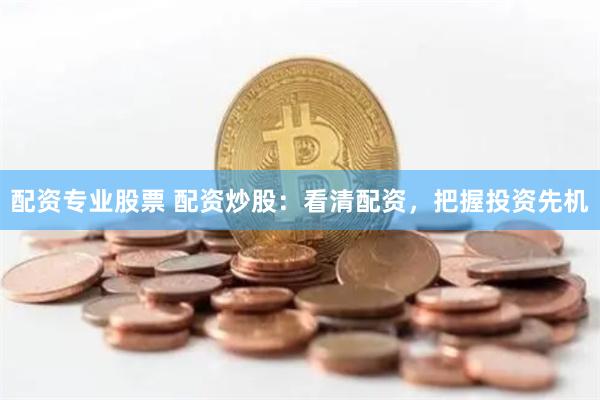 配资专业股票 配资炒股：看清配资，把握投资先机