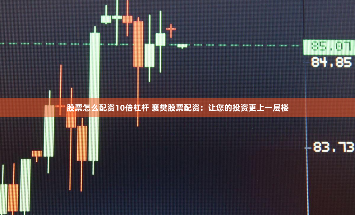 股票怎么配资10倍杠杆 襄樊股票配资：让您的投资更上一层楼