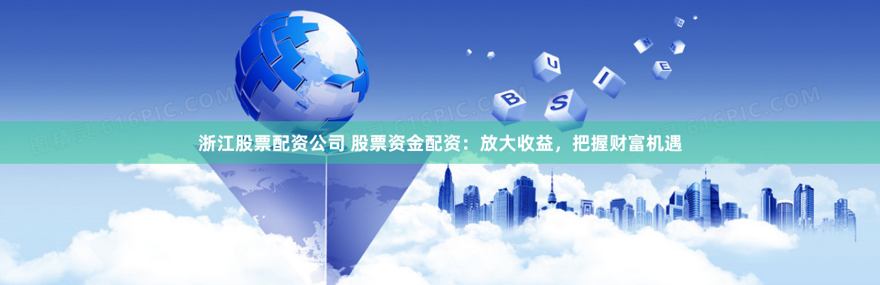 浙江股票配资公司 股票资金配资：放大收益，把握财富机遇