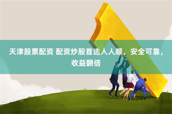 天津股票配资 配资炒股首选人人顺，安全可靠，收益翻倍