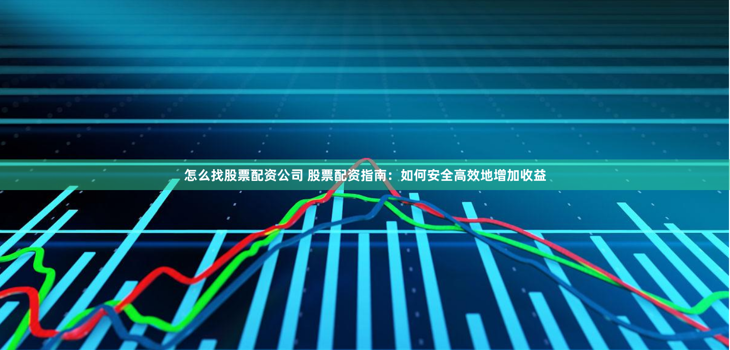 怎么找股票配资公司 股票配资指南：如何安全高效地增加收益