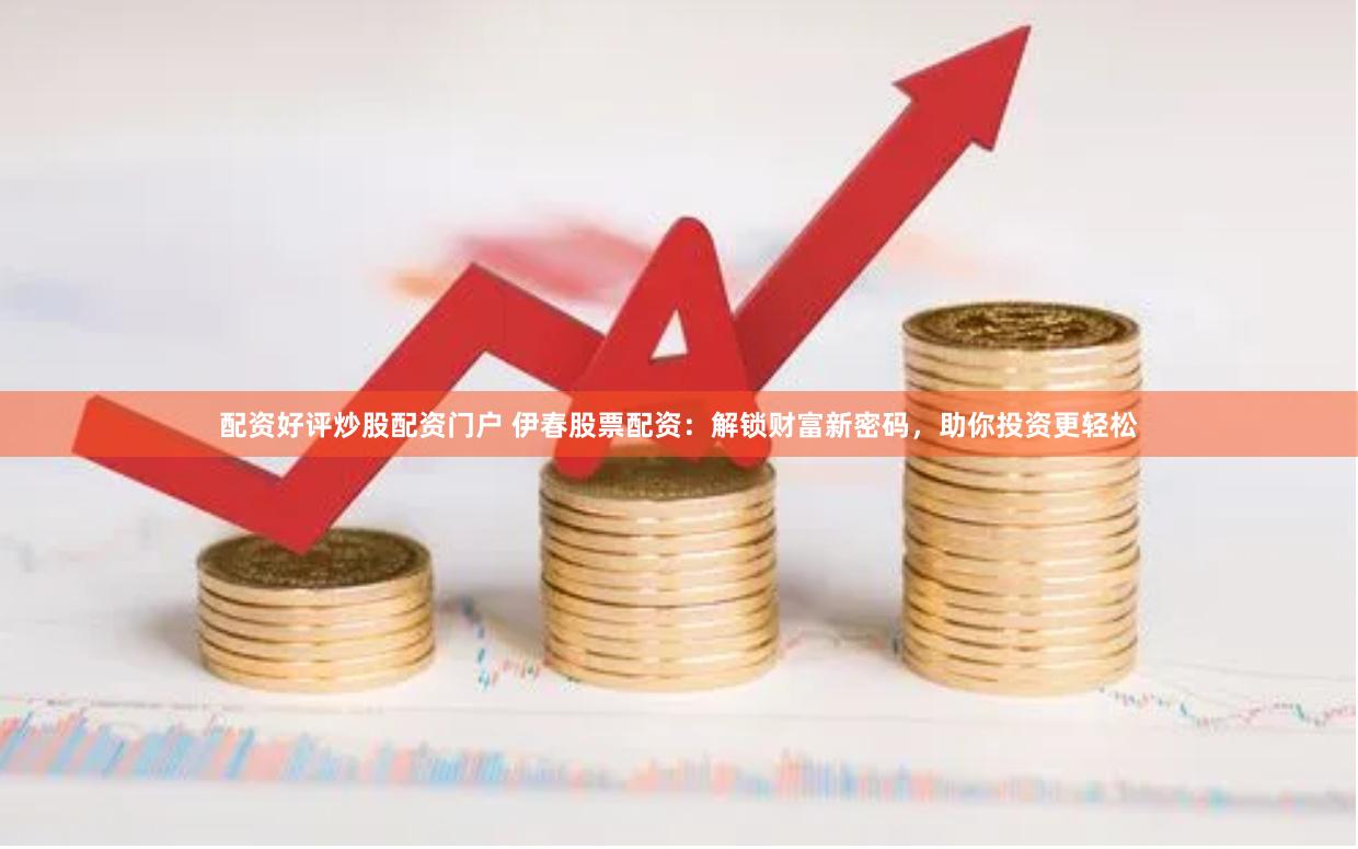 配资好评炒股配资门户 伊春股票配资：解锁财富新密码，助你投资更轻松