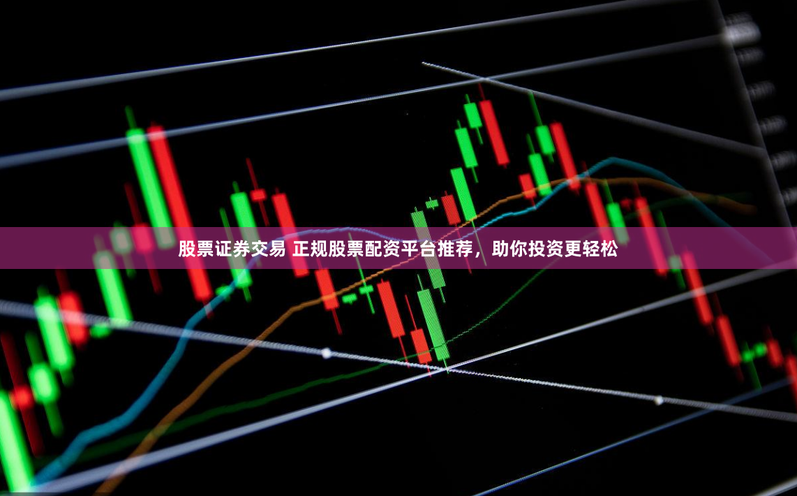股票证券交易 正规股票配资平台推荐，助你投资更轻松