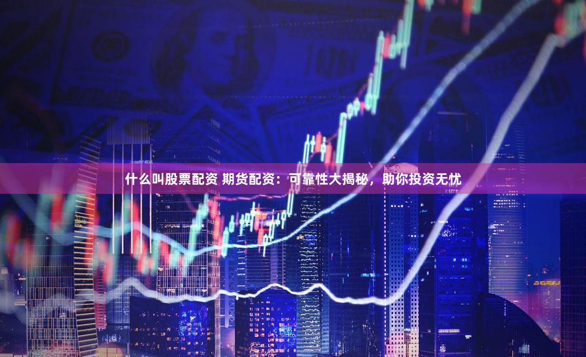 什么叫股票配资 期货配资：可靠性大揭秘，助你投资无忧