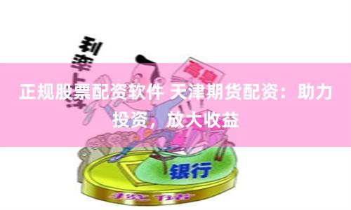 正规股票配资软件 天津期货配资：助力投资，放大收益