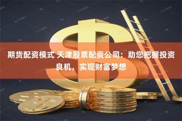期货配资模式 天津股票配资公司：助您把握投资良机，实现财富梦想