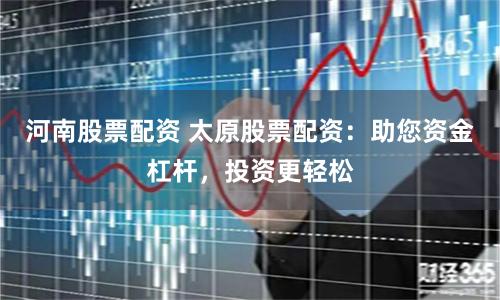 河南股票配资 太原股票配资：助您资金杠杆，投资更轻松