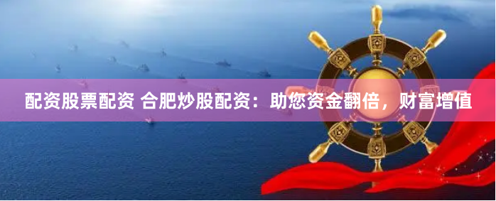 配资股票配资 合肥炒股配资：助您资金翻倍，财富增值