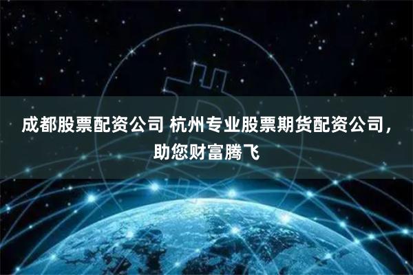 成都股票配资公司 杭州专业股票期货配资公司，助您财富腾飞