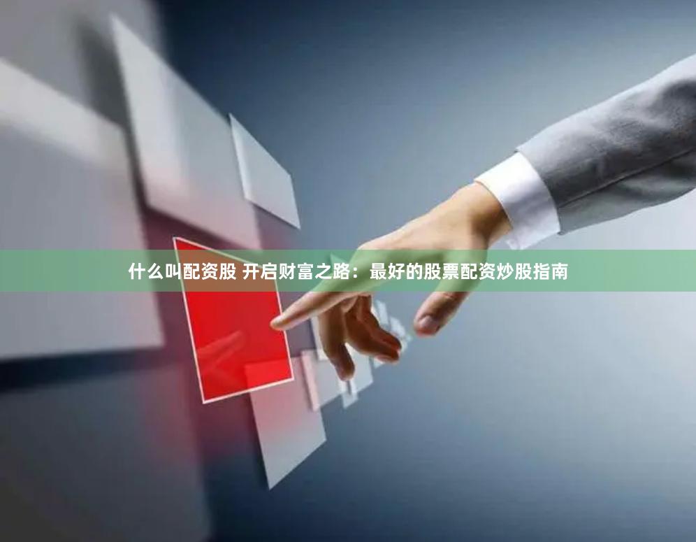 什么叫配资股 开启财富之路：最好的股票配资炒股指南