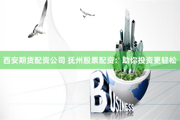 西安期货配资公司 抚州股票配资：助你投资更轻松