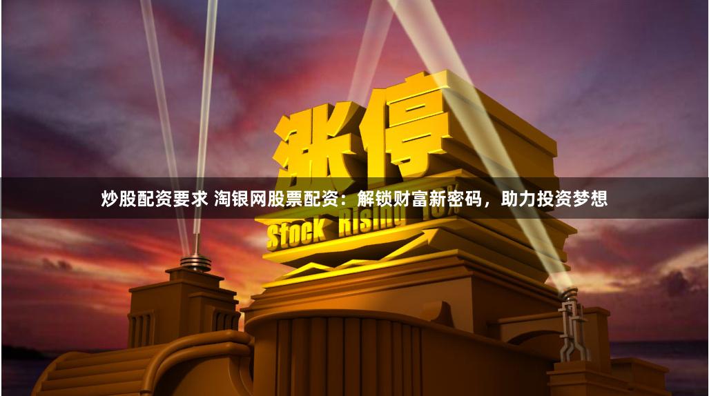 炒股配资要求 淘银网股票配资：解锁财富新密码，助力投资梦想