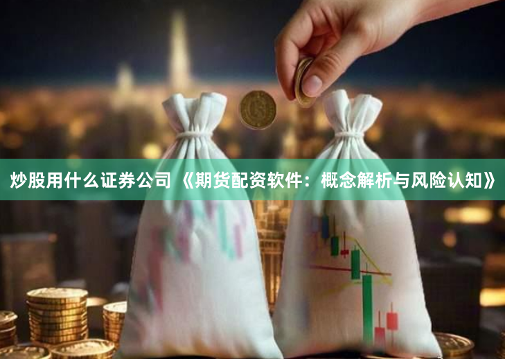 炒股用什么证券公司 《期货配资软件：概念解析与风险认知》