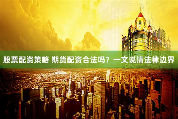股票配资策略 期货配资合法吗？一文说清法律边界