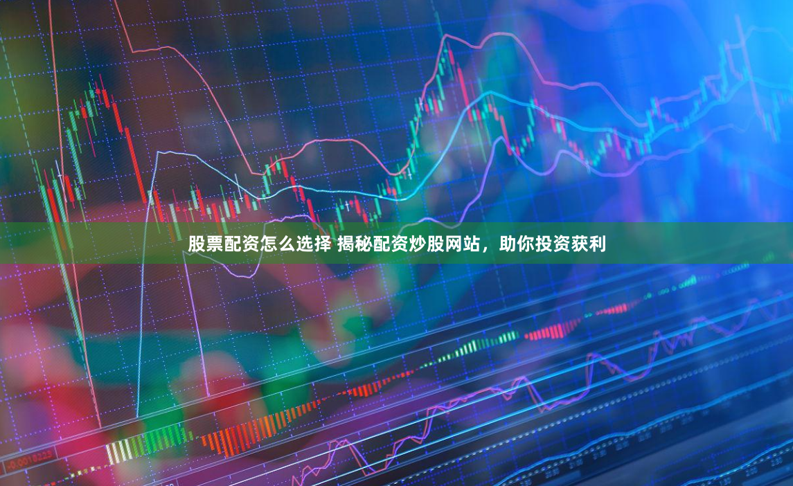 股票配资怎么选择 揭秘配资炒股网站，助你投资获利