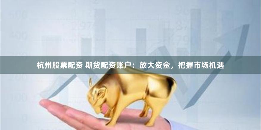 杭州股票配资 期货配资账户：放大资金，把握市场机遇