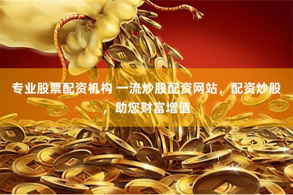专业股票配资机构 一流炒股配资网站，配资炒股，助您财富增值
