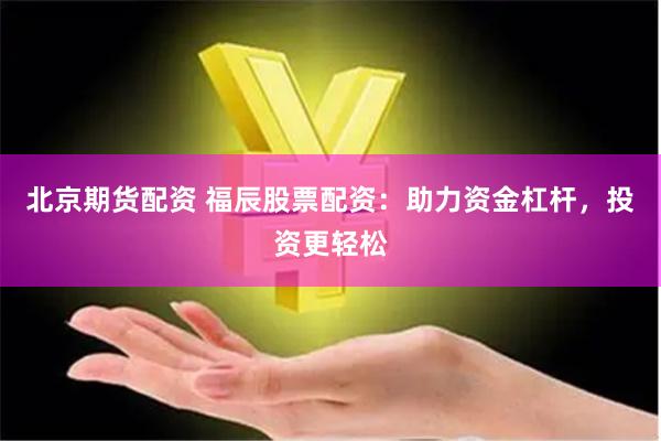 北京期货配资 福辰股票配资：助力资金杠杆，投资更轻松