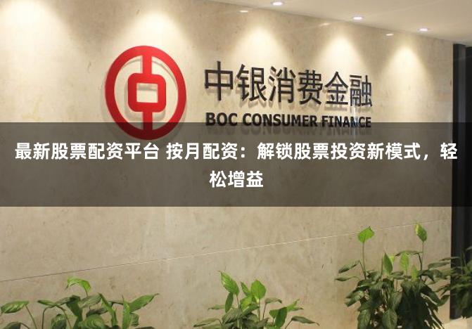 最新股票配资平台 按月配资：解锁股票投资新模式，轻松增益