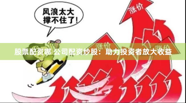 股票配资哪 公司配资炒股：助力投资者放大收益