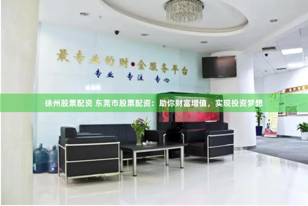 徐州股票配资 东莞市股票配资：助你财富增值，实现投资梦想