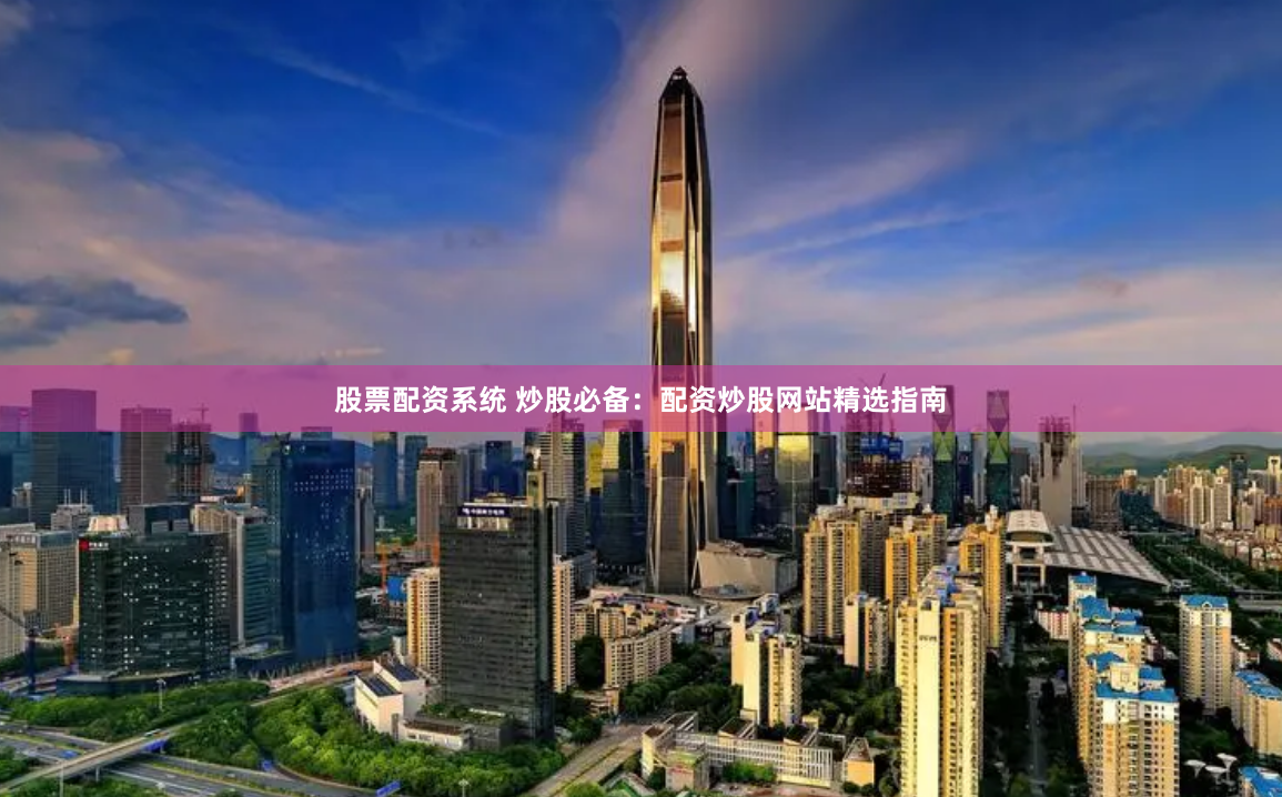 股票配资系统 炒股必备：配资炒股网站精选指南