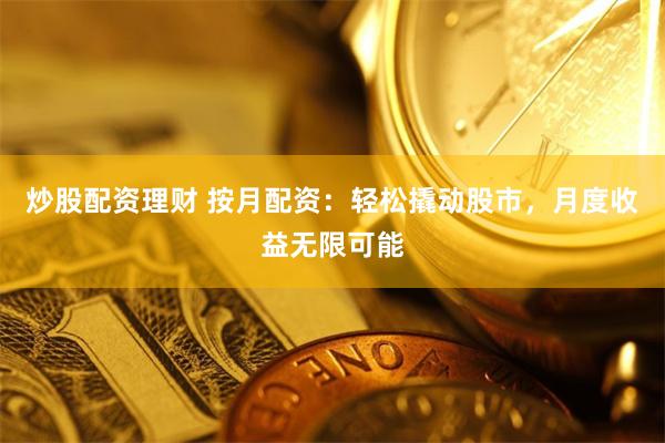 炒股配资理财 按月配资：轻松撬动股市，月度收益无限可能