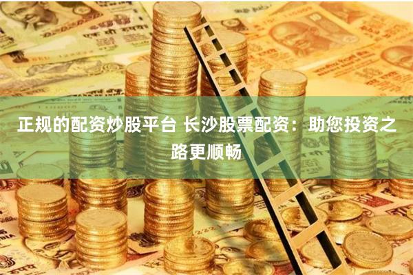 正规的配资炒股平台 长沙股票配资：助您投资之路更顺畅