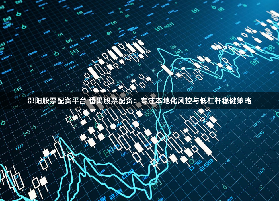邵阳股票配资平台 番禺股票配资：专注本地化风控与低杠杆稳健策略