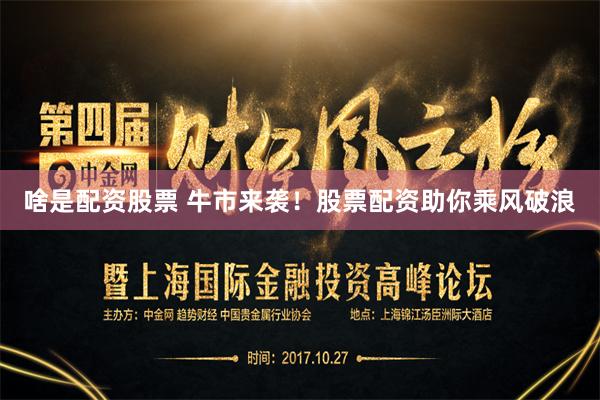 啥是配资股票 牛市来袭！股票配资助你乘风破浪