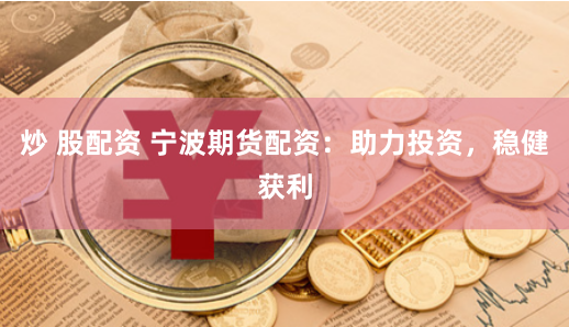 炒 股配资 宁波期货配资：助力投资，稳健获利