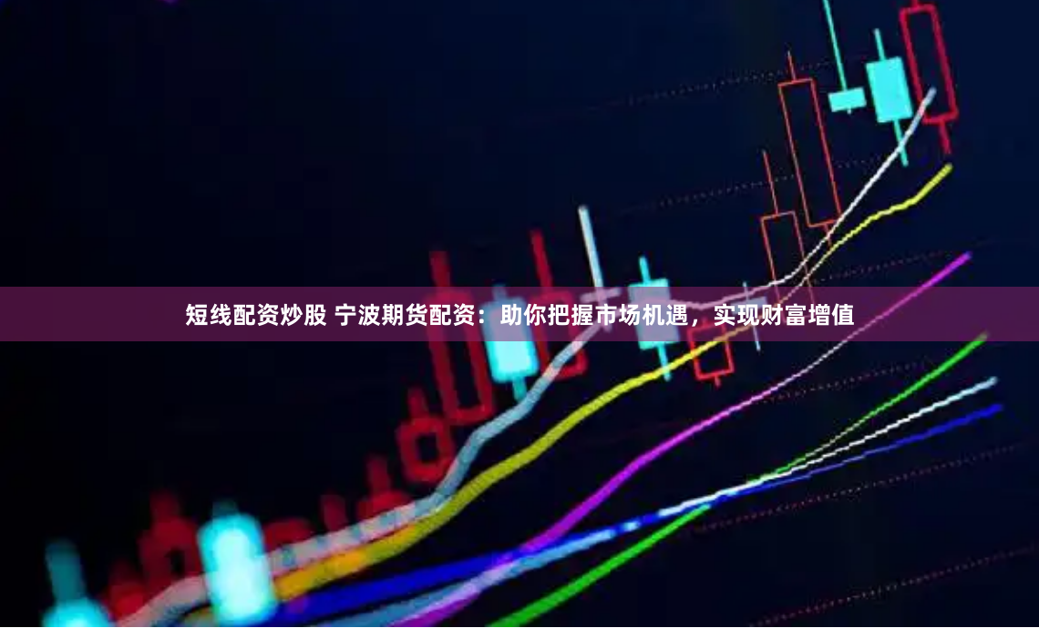 短线配资炒股 宁波期货配资：助你把握市场机遇，实现财富增值