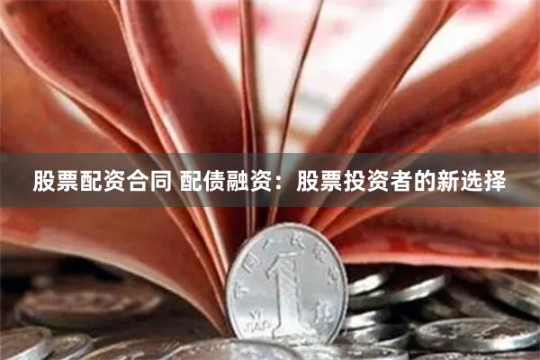 股票配资合同 配债融资：股票投资者的新选择