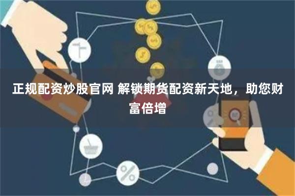 正规配资炒股官网 解锁期货配资新天地，助您财富倍增