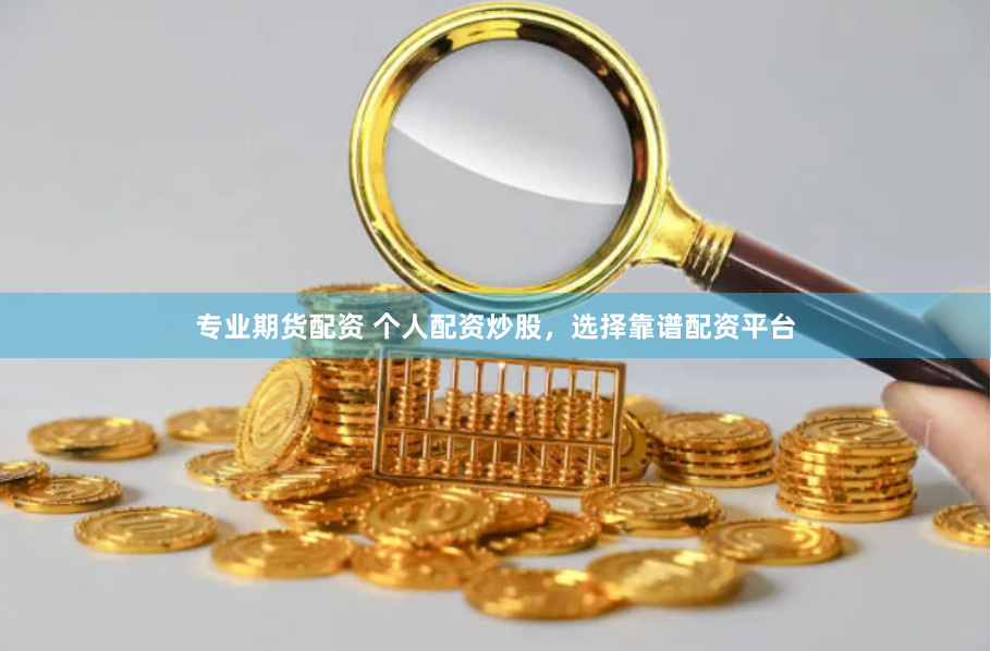 专业期货配资 个人配资炒股，选择靠谱配资平台