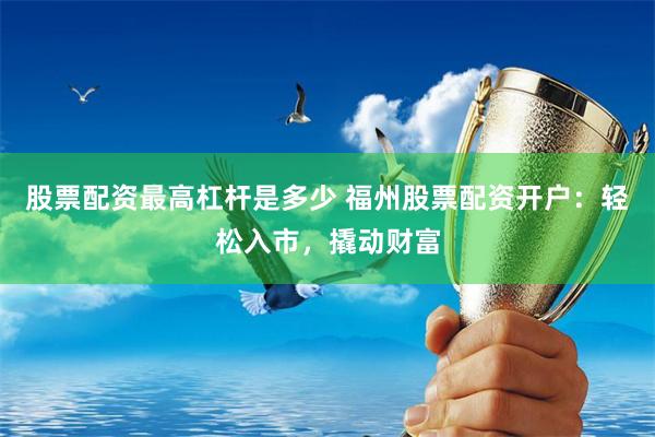 股票配资最高杠杆是多少 福州股票配资开户：轻松入市，撬动财富
