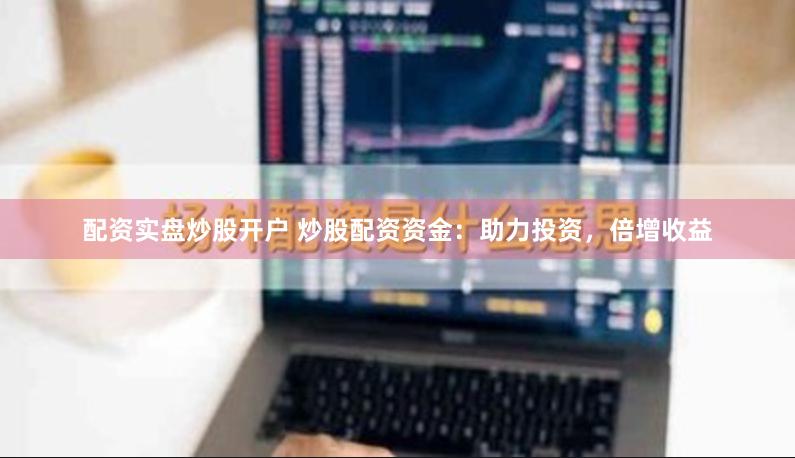 配资实盘炒股开户 炒股配资资金：助力投资，倍增收益