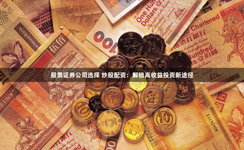 股票证券公司选择 炒股配资：解锁高收益投资新途径