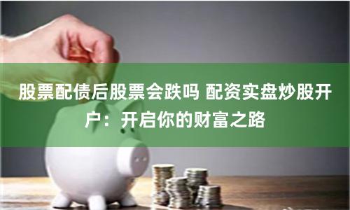 股票配债后股票会跌吗 配资实盘炒股开户：开启你的财富之路