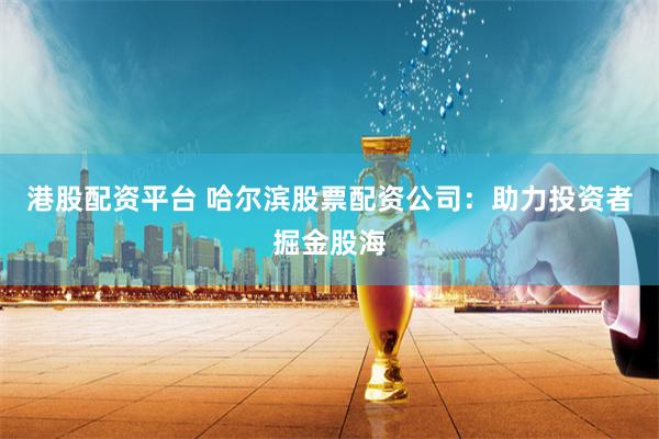 港股配资平台 哈尔滨股票配资公司：助力投资者掘金股海